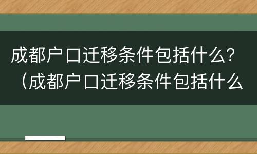 成都户口迁移条件包括什么？（成都户口迁移条件包括什么内容）