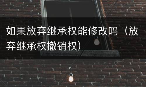 如果放弃继承权能修改吗（放弃继承权撤销权）