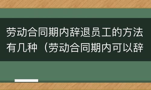劳动合同期内辞退员工的方法有几种（劳动合同期内可以辞退员工吗）