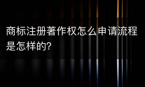 商标注册著作权怎么申请流程是怎样的？