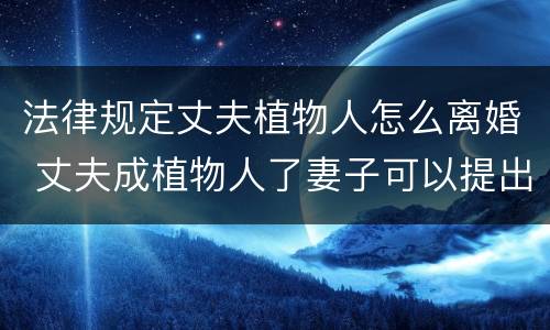 法律规定丈夫植物人怎么离婚 丈夫成植物人了妻子可以提出离婚吗?