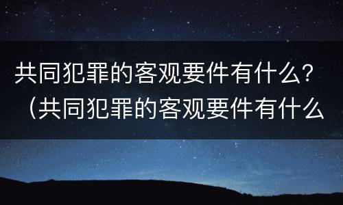 共同犯罪的客观要件有什么？（共同犯罪的客观要件有什么）
