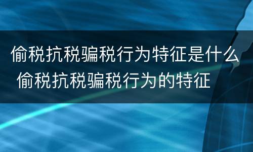 偷税抗税骗税行为特征是什么 偷税抗税骗税行为的特征