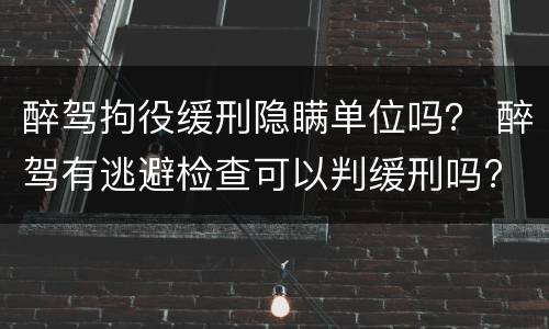 醉驾拘役缓刑隐瞒单位吗？ 醉驾有逃避检查可以判缓刑吗?