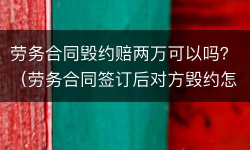 劳务合同毁约赔两万可以吗？（劳务合同签订后对方毁约怎么办）
