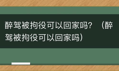 醉驾被拘役可以回家吗？（醉驾被拘役可以回家吗）
