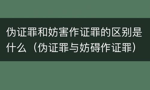 伪证罪和妨害作证罪的区别是什么（伪证罪与妨碍作证罪）