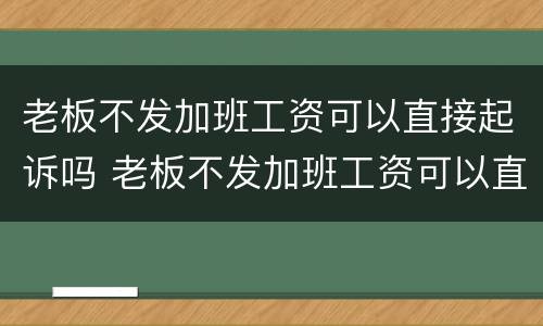 老板不发加班工资可以直接起诉吗 老板不发加班工资可以直接起诉吗法律