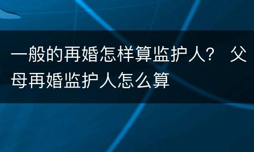一般的再婚怎样算监护人？ 父母再婚监护人怎么算