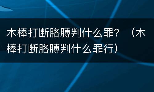 木棒打断胳膊判什么罪？（木棒打断胳膊判什么罪行）