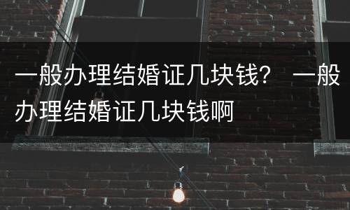 一般办理结婚证几块钱？ 一般办理结婚证几块钱啊