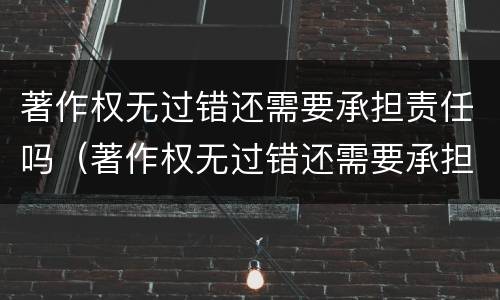 著作权无过错还需要承担责任吗（著作权无过错还需要承担责任吗为什么）