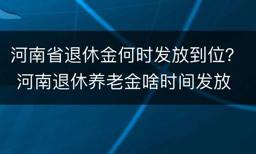 河南省退休金何时发放到位？ 河南退休养老金啥时间发放