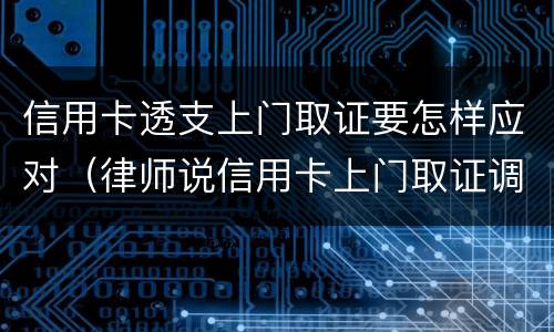 信用卡透支上门取证要怎样应对（律师说信用卡上门取证调查我该怎么办）