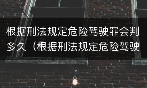 根据刑法规定危险驾驶罪会判多久（根据刑法规定危险驾驶罪会判多久呢）