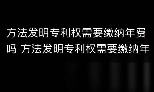 方法发明专利权需要缴纳年费吗 方法发明专利权需要缴纳年费吗