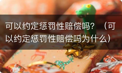 可以约定惩罚性赔偿吗？（可以约定惩罚性赔偿吗为什么）