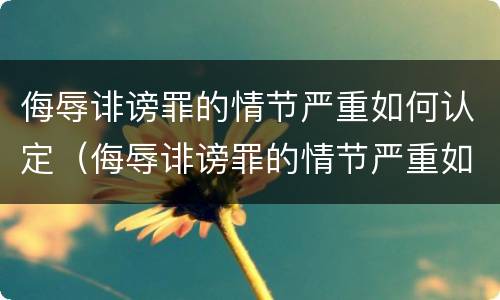侮辱诽谤罪的情节严重如何认定（侮辱诽谤罪的情节严重如何认定呢）