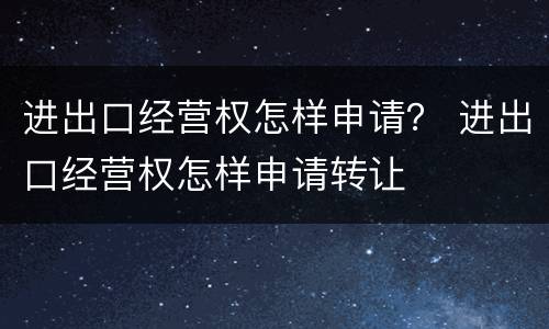进出口经营权怎样申请？ 进出口经营权怎样申请转让