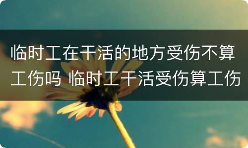 临时工在干活的地方受伤不算工伤吗 临时工干活受伤算工伤么