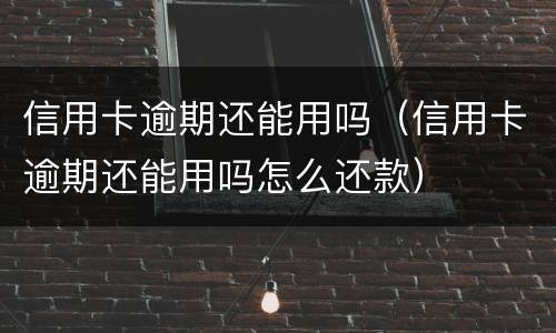 信用卡逾期还能用吗（信用卡逾期还能用吗怎么还款）