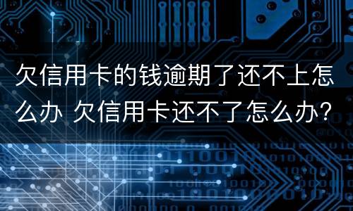 欠信用卡的钱逾期了还不上怎么办 欠信用卡还不了怎么办?