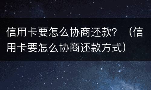 信用卡要怎么协商还款？（信用卡要怎么协商还款方式）