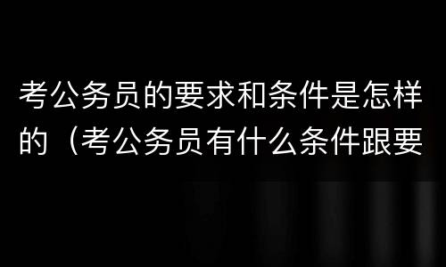 考公务员的要求和条件是怎样的（考公务员有什么条件跟要求）