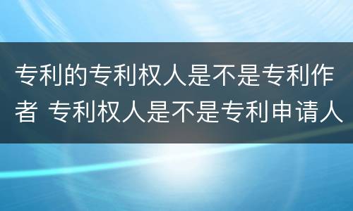 专利的专利权人是不是专利作者 专利权人是不是专利申请人