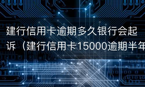 建行信用卡逾期多久银行会起诉（建行信用卡15000逾期半年会不会起诉）