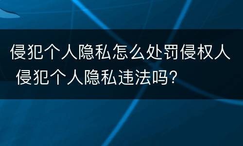侵犯个人隐私怎么处罚侵权人 侵犯个人隐私违法吗?
