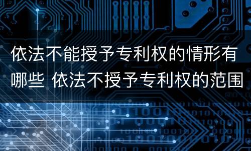 依法不能授予专利权的情形有哪些 依法不授予专利权的范围有