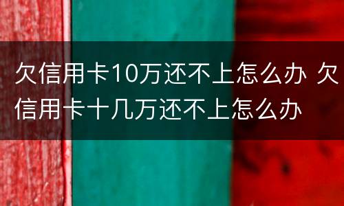 欠信用卡10万还不上怎么办 欠信用卡十几万还不上怎么办