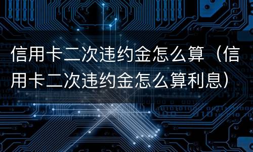 信用卡二次违约金怎么算（信用卡二次违约金怎么算利息）