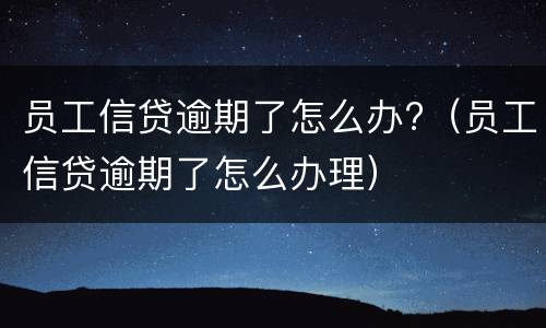 员工信贷逾期了怎么办?（员工信贷逾期了怎么办理）