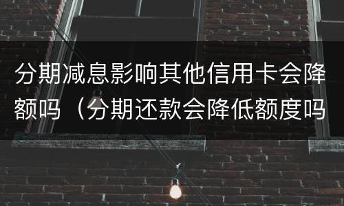 分期减息影响其他信用卡会降额吗（分期还款会降低额度吗）