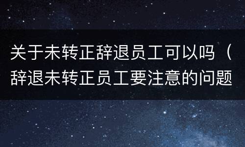 关于未转正辞退员工可以吗（辞退未转正员工要注意的问题）