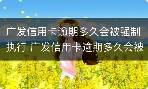 广发信用卡逾期多久会被强制执行 广发信用卡逾期多久会被强制执行拘留