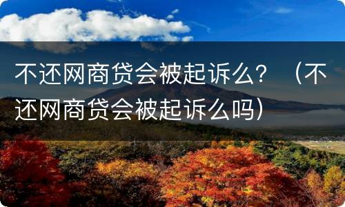 不还网商贷会被起诉么？（不还网商贷会被起诉么吗）
