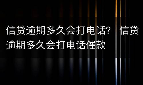信贷逾期多久会打电话？ 信贷逾期多久会打电话催款
