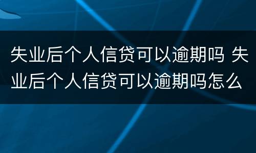 失业后个人信贷可以逾期吗 失业后个人信贷可以逾期吗怎么办