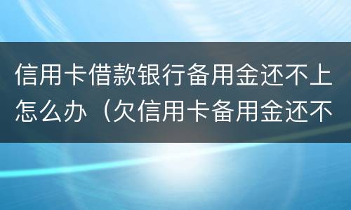 信用卡借款银行备用金还不上怎么办（欠信用卡备用金还不上会怎么样）