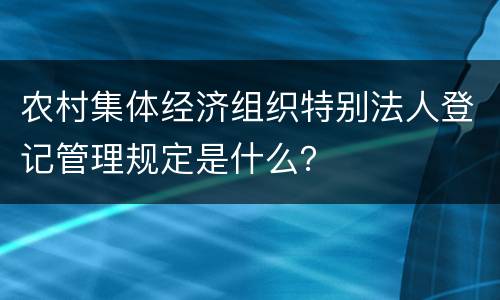 农村集体经济组织特别法人登记管理规定是什么？