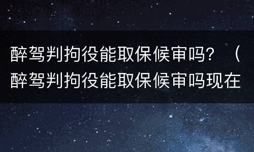 醉驾判拘役能取保候审吗？（醉驾判拘役能取保候审吗现在）