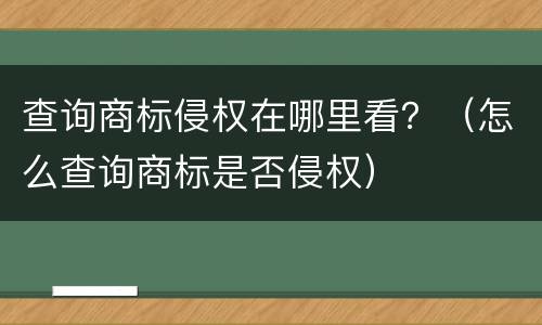 查询商标侵权在哪里看？（怎么查询商标是否侵权）