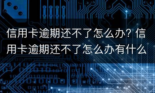 信用卡逾期还不了怎么办? 信用卡逾期还不了怎么办有什么后果