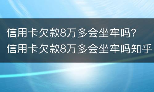 信用卡欠款8万多会坐牢吗？ 信用卡欠款8万多会坐牢吗知乎