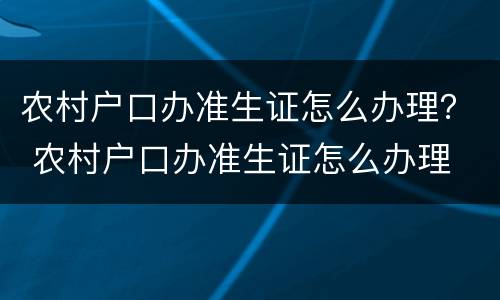 农村户口办准生证怎么办理？ 农村户口办准生证怎么办理