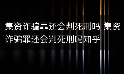集资诈骗罪还会判死刑吗 集资诈骗罪还会判死刑吗知乎