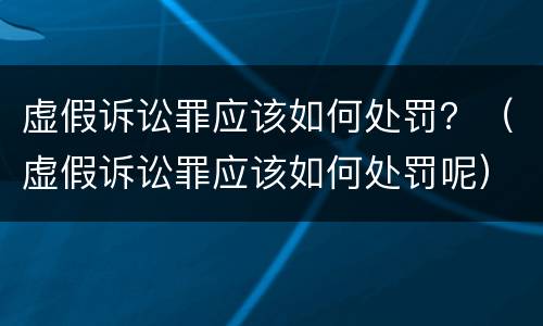 虚假诉讼罪应该如何处罚？（虚假诉讼罪应该如何处罚呢）